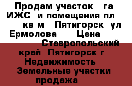 Продам участок 3 га ИЖС  и помещения пл. 15500 кв.м., Пятигорск, ул. Ермолова 24 › Цена ­ 155 000 000 - Ставропольский край, Пятигорск г. Недвижимость » Земельные участки продажа   . Ставропольский край,Пятигорск г.